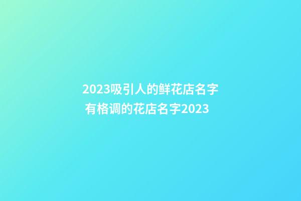 2023吸引人的鲜花店名字 有格调的花店名字2023-第1张-店铺起名-玄机派